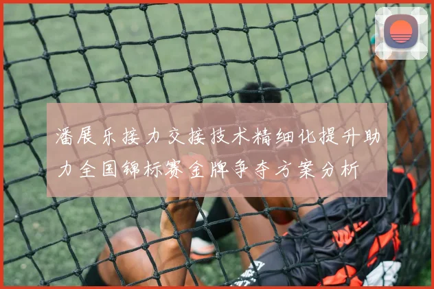 潘展乐接力交接技术精细化提升助力全国锦标赛金牌争夺方案分析