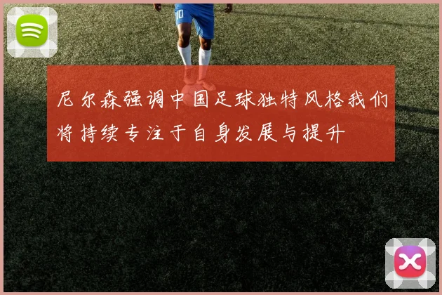 尼尔森强调中国足球独特风格我们将持续专注于自身发展与提升