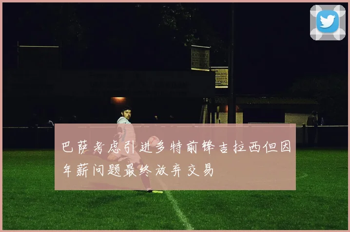 巴萨考虑引进多特前锋吉拉西但因年薪问题最终放弃交易