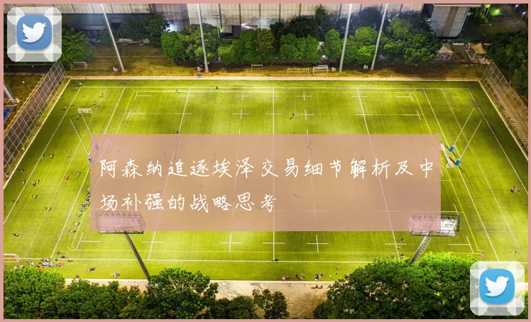 阿森纳追逐埃泽交易细节解析及中场补强的战略思考