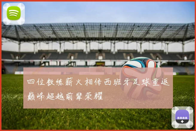 四位教练薪火相传西班牙足球重返巅峰超越前辈荣耀